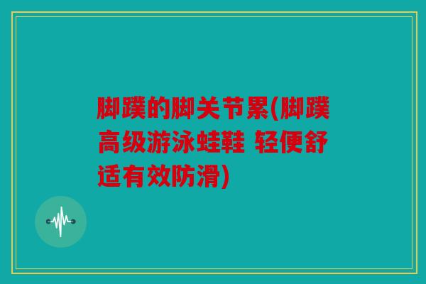 脚蹼的脚关节累(脚蹼高级游泳蛙鞋 轻便舒适有效防滑)