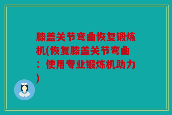 膝盖关节弯曲恢复锻炼机(恢复膝盖关节弯曲：使用专业锻炼机助力)