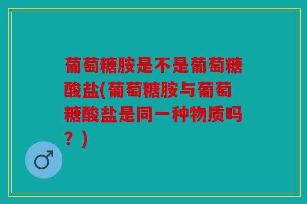 葡萄糖胺是不是葡萄糖酸盐(葡萄糖胺与葡萄糖酸盐是同一种物质吗？)