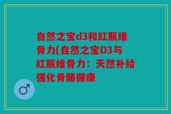 自然之宝d3和红瓶维骨力(自然之宝D3与红瓶维骨力：天然补给强化骨骼健康