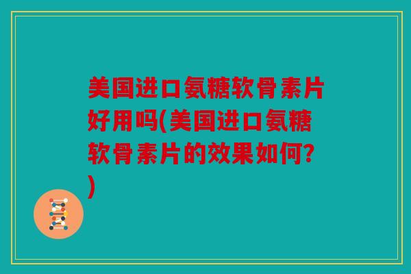 美国进口氨糖软骨素片好用吗(美国进口氨糖软骨素片的效果如何？)