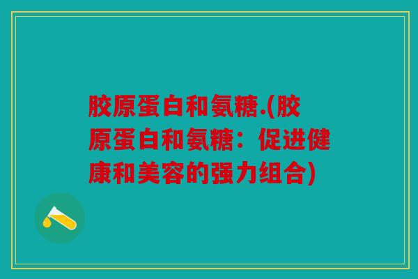 胶原蛋白和氨糖.(胶原蛋白和氨糖：促进健康和美容的强力组合)