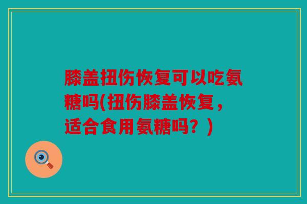 膝盖扭伤恢复可以吃氨糖吗(扭伤膝盖恢复，适合食用氨糖吗？)