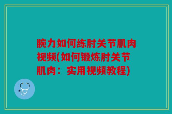 腕力如何练肘关节肌肉视频(如何锻炼肘关节肌肉：实用视频教程)