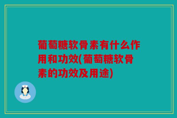 葡萄糖软骨素有什么作用和功效(葡萄糖软骨素的功效及用途)