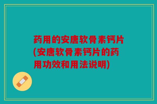 药用的安唐软骨素钙片(安唐软骨素钙片的药用功效和用法说明)