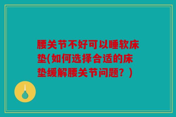 腰关节不好可以睡软床垫(如何选择合适的床垫缓解腰关节问题？)