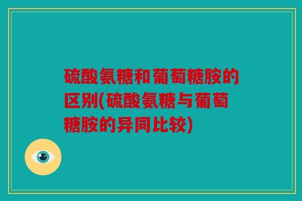 硫酸氨糖和葡萄糖胺的区别(硫酸氨糖与葡萄糖胺的异同比较)