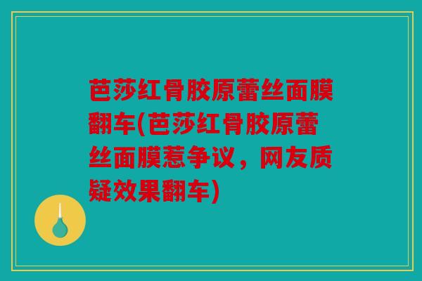 芭莎红骨胶原蕾丝面膜翻车(芭莎红骨胶原蕾丝面膜惹争议，网友质疑效果翻车)