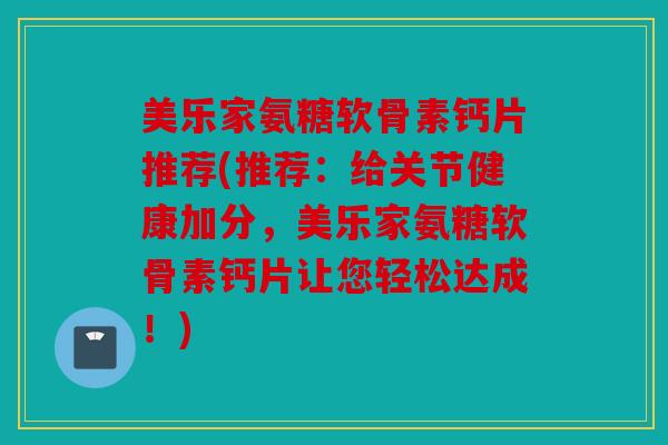 美乐家氨糖软骨素钙片推荐(推荐：给关节健康加分，美乐家氨糖软骨素钙片让您轻松达成！)