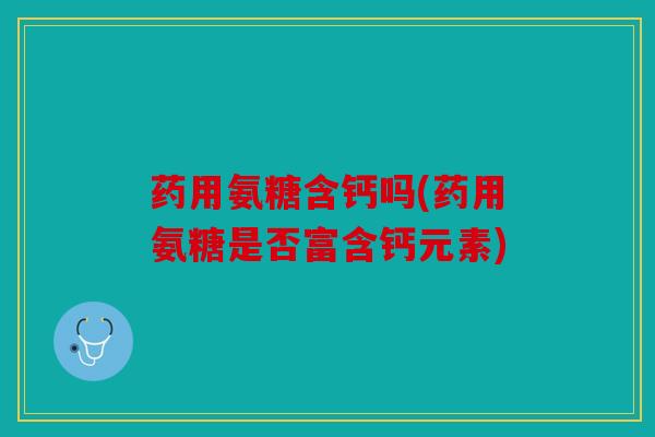 药用氨糖含钙吗(药用氨糖是否富含钙元素)