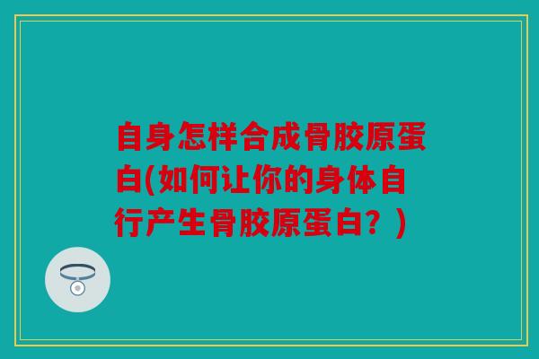 自身怎样合成骨胶原蛋白(如何让你的身体自行产生骨胶原蛋白？)