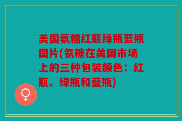 美国氨糖红瓶绿瓶蓝瓶图片(氨糖在美国市场上的三种包装颜色：红瓶、绿瓶和蓝瓶)