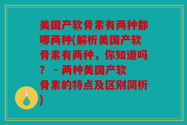 美国产软骨素有两种都哪两种(解析美国产软骨素有两种，你知道吗？ - 两种美国产软骨素的特点及区别简析)