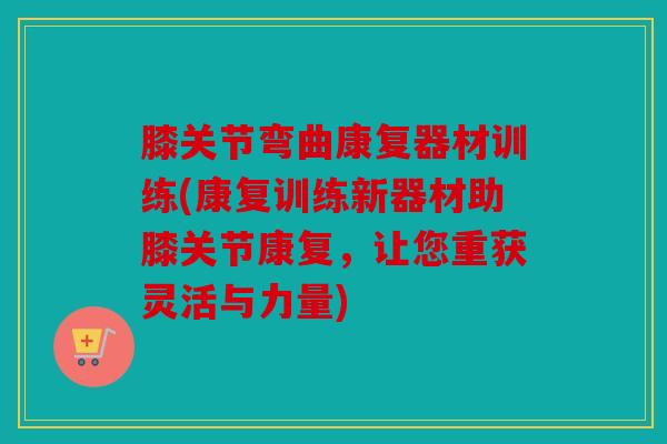 膝关节弯曲康复器材训练(康复训练新器材助膝关节康复，让您重获灵活与力量)