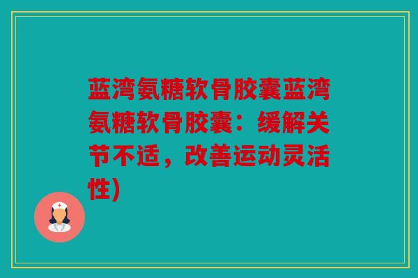 蓝湾氨糖软骨胶囊蓝湾氨糖软骨胶囊：缓解关节不适，改善运动灵活性)