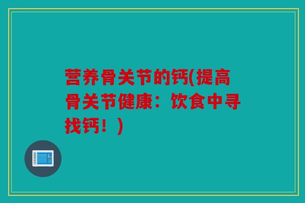 营养骨关节的钙(提高骨关节健康：饮食中寻找钙！)