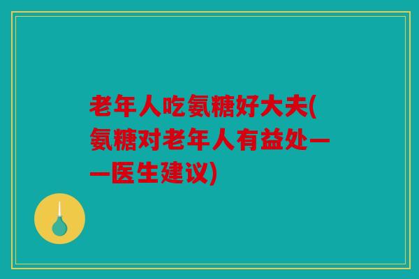 老年人吃氨糖好大夫(氨糖对老年人有益处——医生建议)