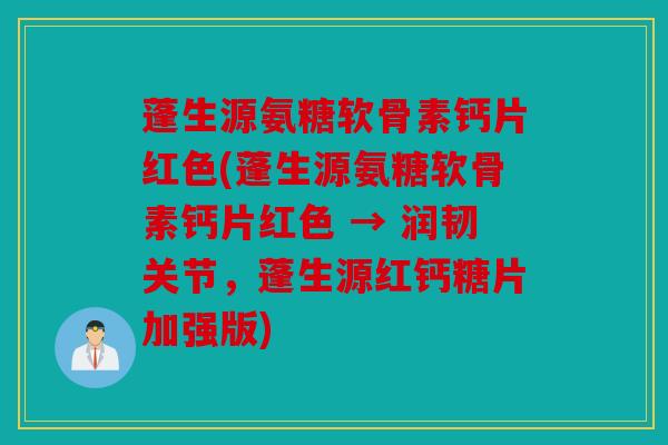 蓬生源氨糖软骨素钙片红色(蓬生源氨糖软骨素钙片红色 → 润韧关节，蓬生源红钙糖片加强版)