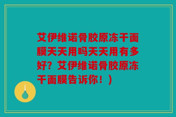 艾伊维诺骨胶原冻干面膜天天用吗天天用有多好？艾伊维诺骨胶原冻干面膜告诉你！)