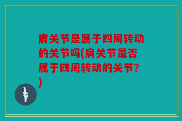 肩关节是属于四周转动的关节吗(肩关节是否属于四周转动的关节？)