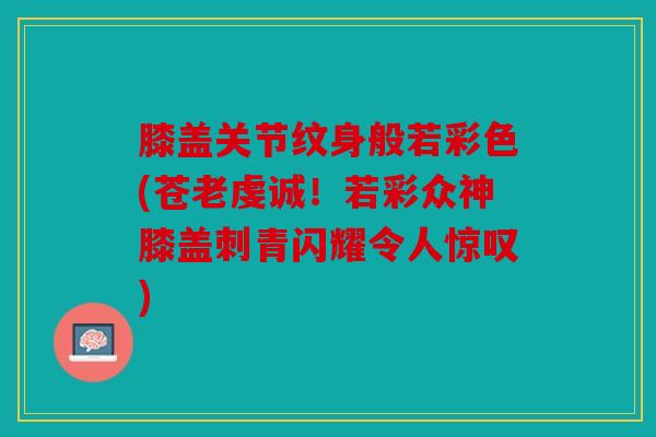 膝盖关节纹身般若彩色(苍老虔诚！若彩众神膝盖刺青闪耀令人惊叹)