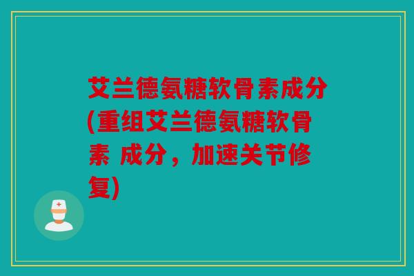 艾兰德氨糖软骨素成分(重组艾兰德氨糖软骨素 成分，加速关节修复)