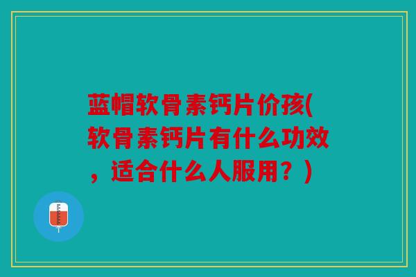 蓝帽软骨素钙片价孩(软骨素钙片有什么功效，适合什么人服用？)