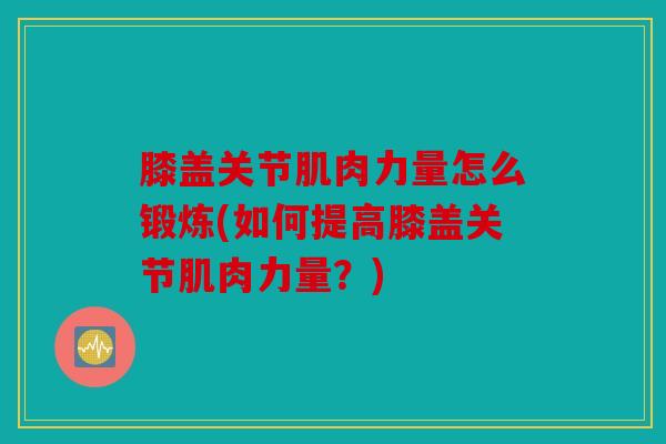 膝盖关节肌肉力量怎么锻炼(如何提高膝盖关节肌肉力量？)