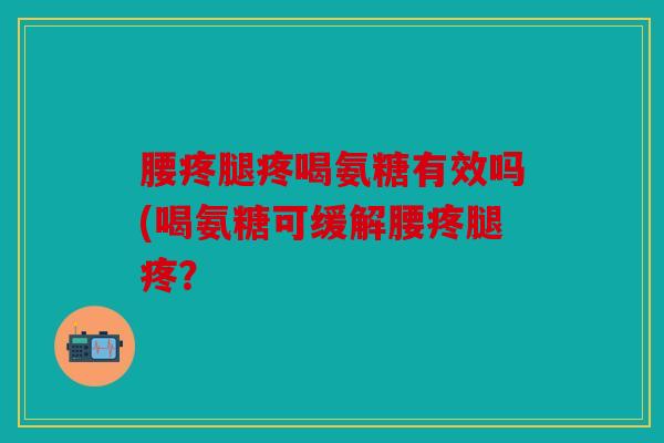 腰疼腿疼喝氨糖有效吗(喝氨糖可缓解腰疼腿疼？