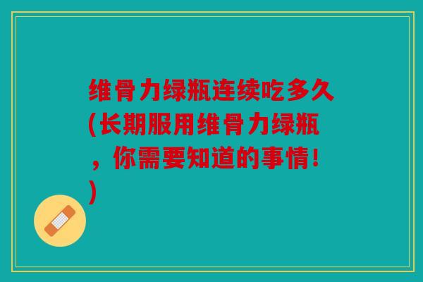 维骨力绿瓶连续吃多久(长期服用维骨力绿瓶，你需要知道的事情！)