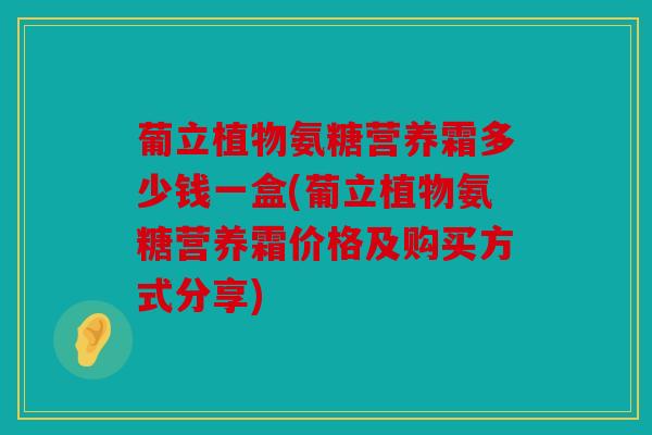 葡立植物氨糖营养霜多少钱一盒(葡立植物氨糖营养霜价格及购买方式分享)