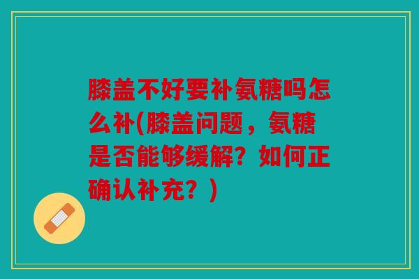 膝盖不好要补氨糖吗怎么补(膝盖问题，氨糖是否能够缓解？如何正确认补充？)