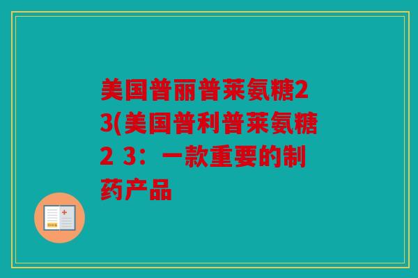 美国普丽普莱氨糖2 3(美国普利普莱氨糖2 3：一款重要的制药产品