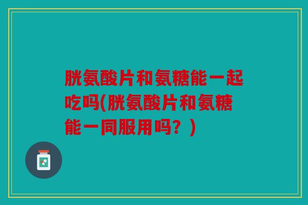 胱氨酸片和氨糖能一起吃吗(胱氨酸片和氨糖能一同服用吗？)