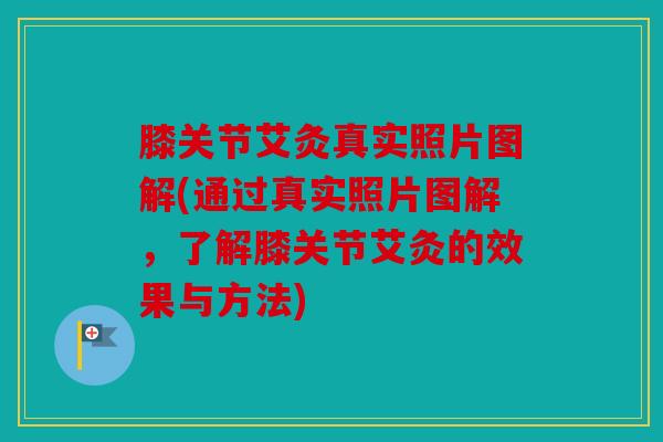 膝关节艾灸真实照片图解(通过真实照片图解，了解膝关节艾灸的效果与方法)