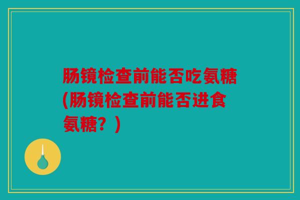 肠镜检查前能否吃氨糖(肠镜检查前能否进食氨糖？)