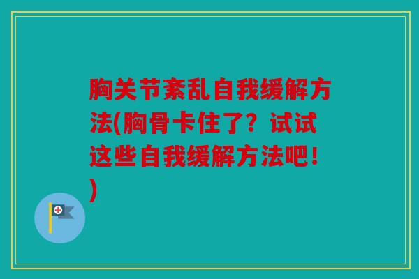 胸关节紊乱自我缓解方法(胸骨卡住了？试试这些自我缓解方法吧！)