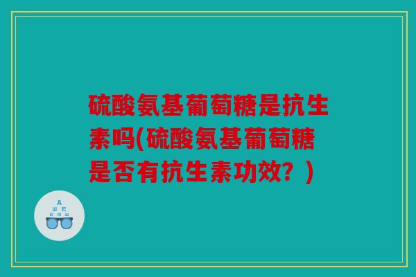 硫酸氨基葡萄糖是抗生素吗(硫酸氨基葡萄糖是否有抗生素功效？)