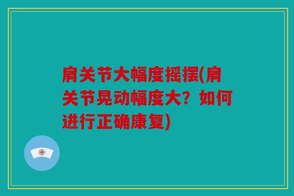 肩关节大幅度摇摆(肩关节晃动幅度大？如何进行正确康复)