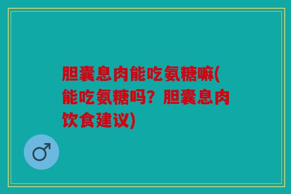 胆囊息肉能吃氨糖嘛(能吃氨糖吗？胆囊息肉饮食建议)