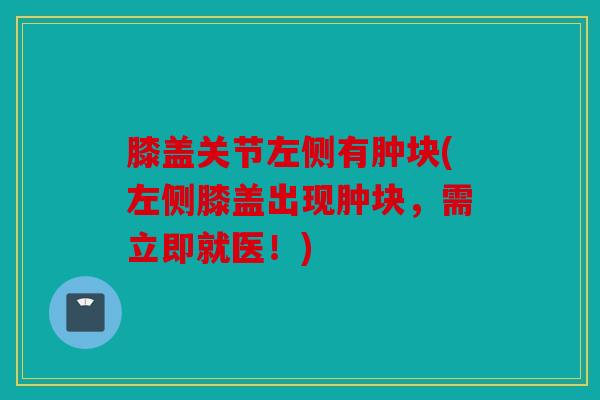 膝盖关节左侧有肿块(左侧膝盖出现肿块，需立即就医！)