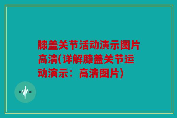 膝盖关节活动演示图片高清(详解膝盖关节运动演示：高清图片)