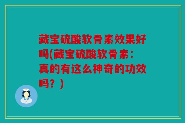 藏宝硫酸软骨素效果好吗(藏宝硫酸软骨素：真的有这么神奇的功效吗？)