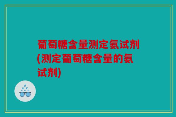 葡萄糖含量测定氨试剂(测定葡萄糖含量的氨试剂)