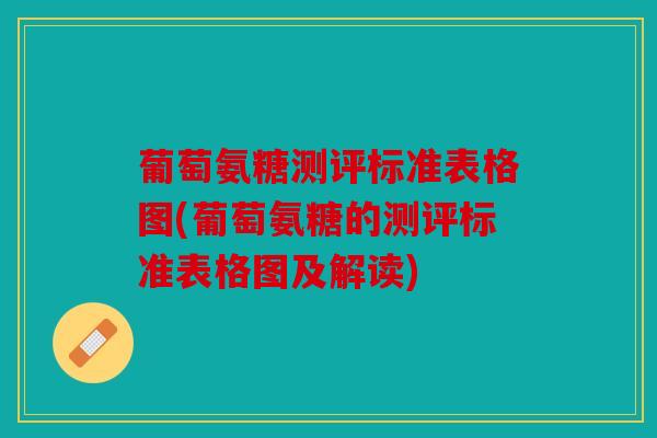 葡萄氨糖测评标准表格图(葡萄氨糖的测评标准表格图及解读)