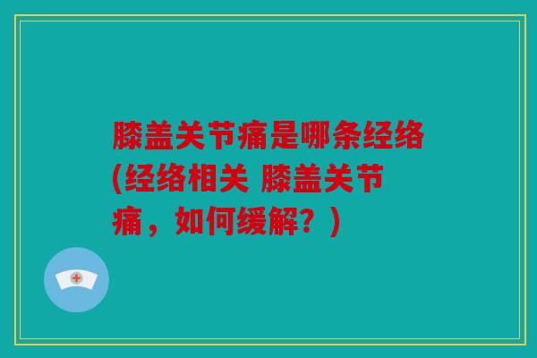 膝盖关节痛是哪条经络(经络相关 膝盖关节痛，如何缓解？)