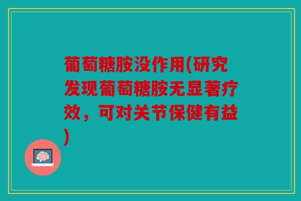 葡萄糖胺没作用(研究发现葡萄糖胺无显著疗效，可对关节保健有益)