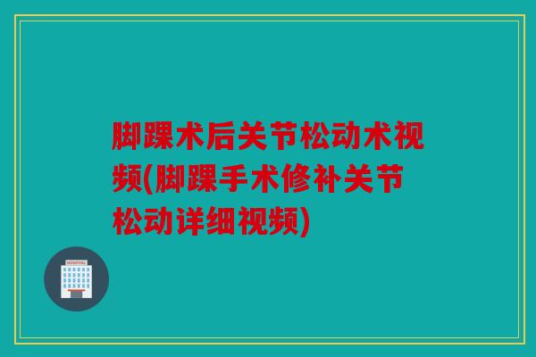 脚踝术后关节松动术视频(脚踝手术修补关节松动详细视频)