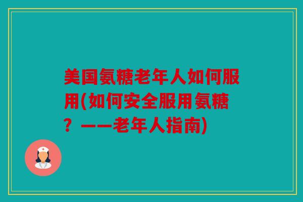 美国氨糖老年人如何服用(如何安全服用氨糖？——老年人指南)